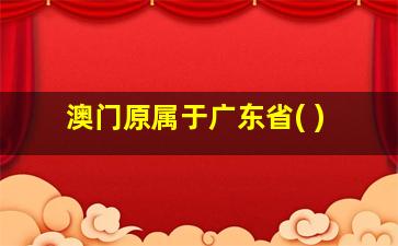 澳门原属于广东省( )